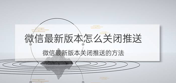 微信最新版本怎么关闭推送 微信最新版本关闭推送的方法